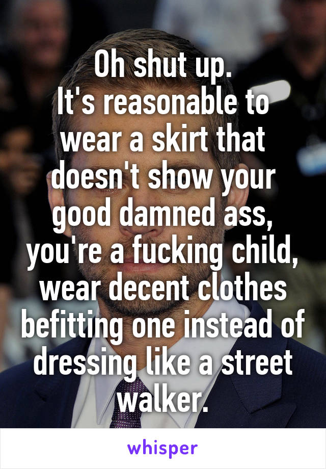 Oh shut up.
It's reasonable to wear a skirt that doesn't show your good damned ass, you're a fucking child, wear decent clothes befitting one instead of dressing like a street walker.