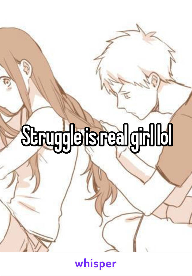 Struggle is real girl lol