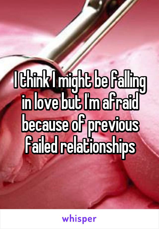 I think I might be falling in love but I'm afraid because of previous failed relationships