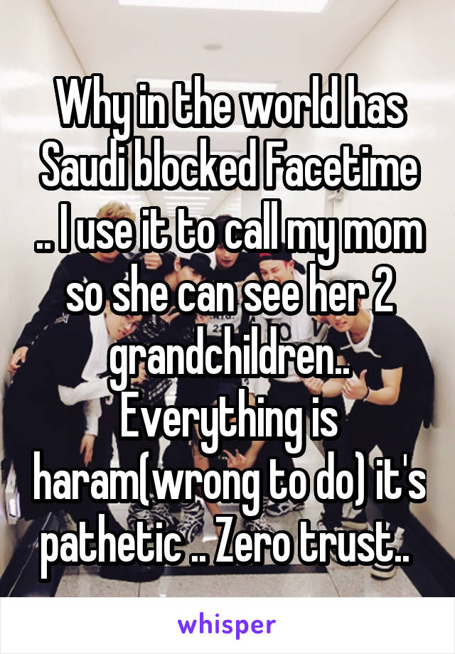 Why in the world has Saudi blocked Facetime .. I use it to call my mom so she can see her 2 grandchildren.. Everything is haram(wrong to do) it's pathetic .. Zero trust.. 