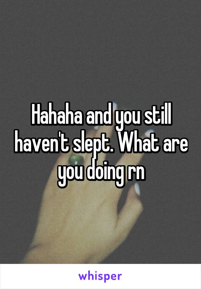 Hahaha and you still haven't slept. What are you doing rn