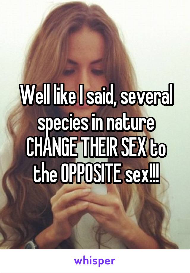 Well like I said, several species in nature CHANGE THEIR SEX to the OPPOSITE sex!!!