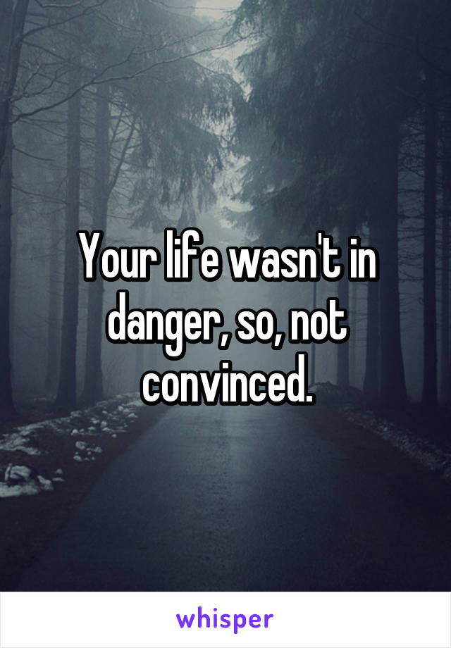 Your life wasn't in danger, so, not convinced.
