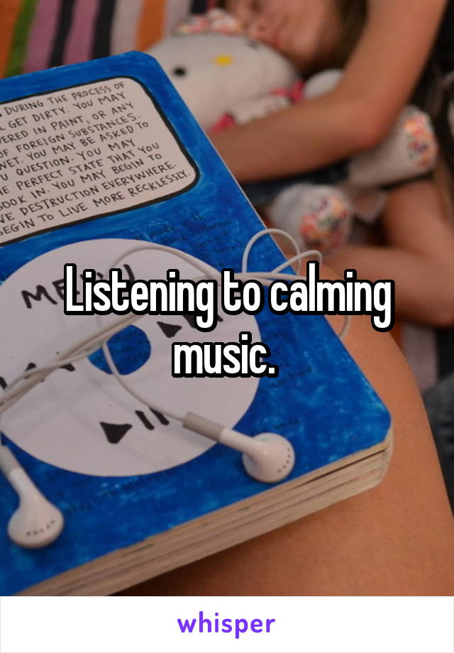 Listening to calming music. 