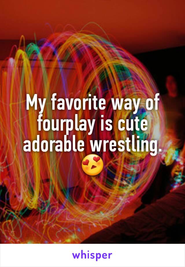 My favorite way of fourplay is cute adorable wrestling. 😍