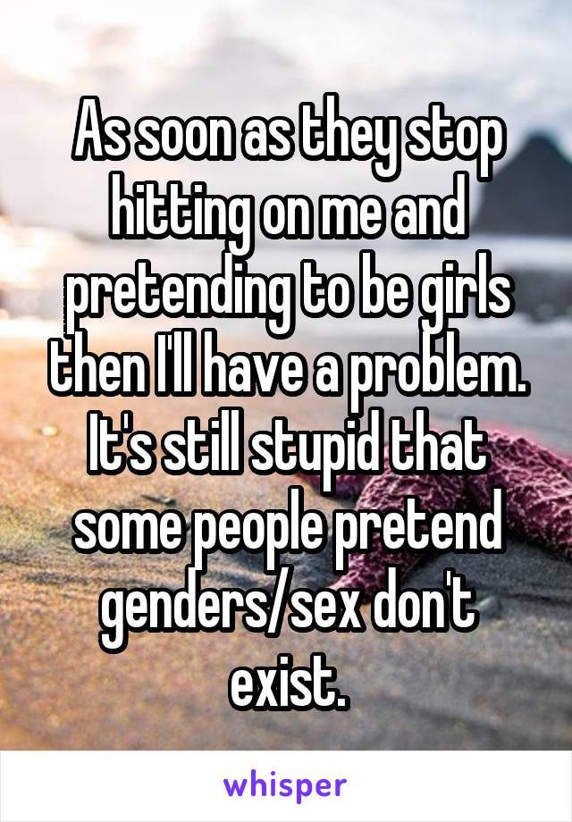 As soon as they stop hitting on me and pretending to be girls then I'll have a problem. It's still stupid that some people pretend genders/sex don't exist.