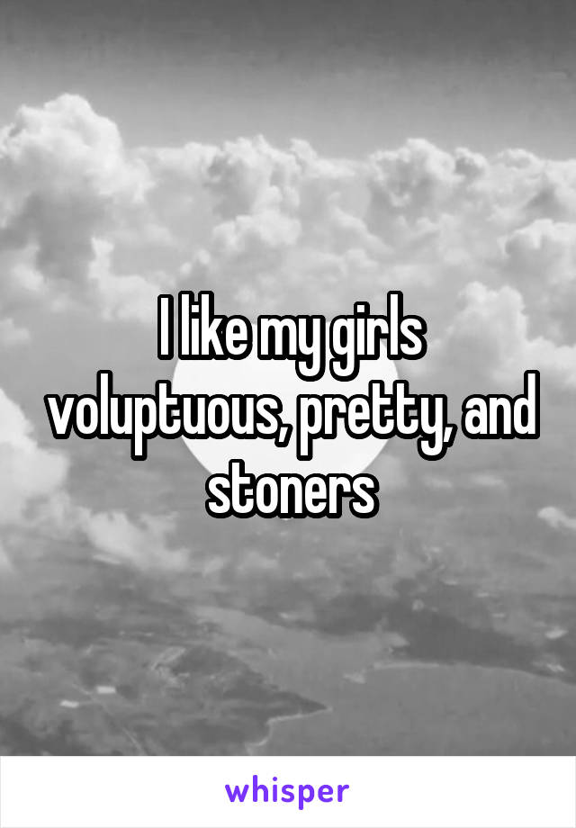 I like my girls voluptuous, pretty, and stoners