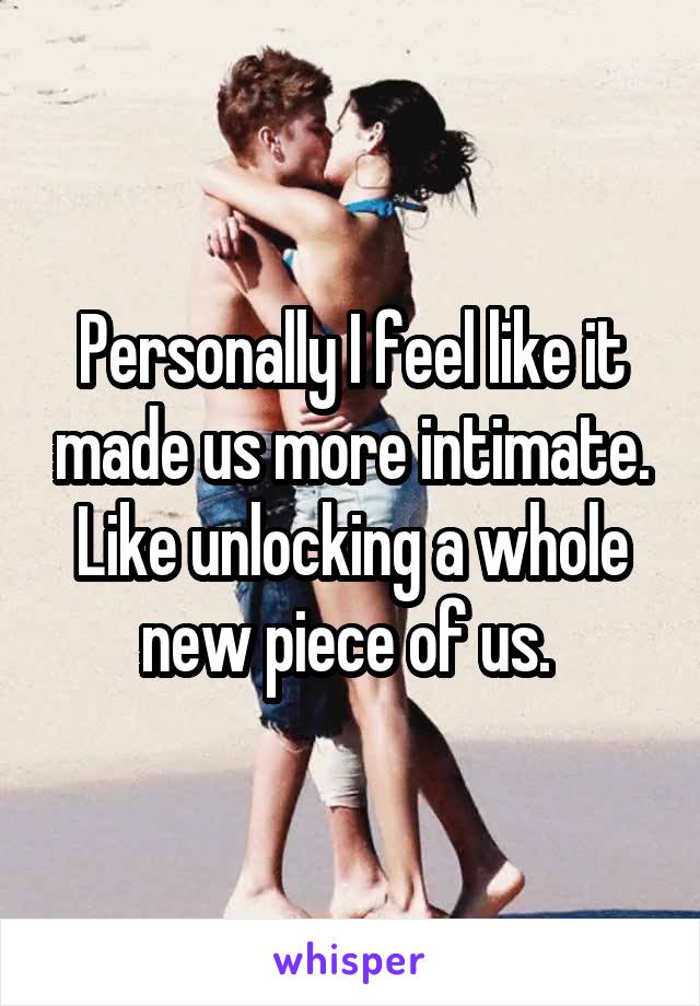 Personally I feel like it made us more intimate. Like unlocking a whole new piece of us. 
