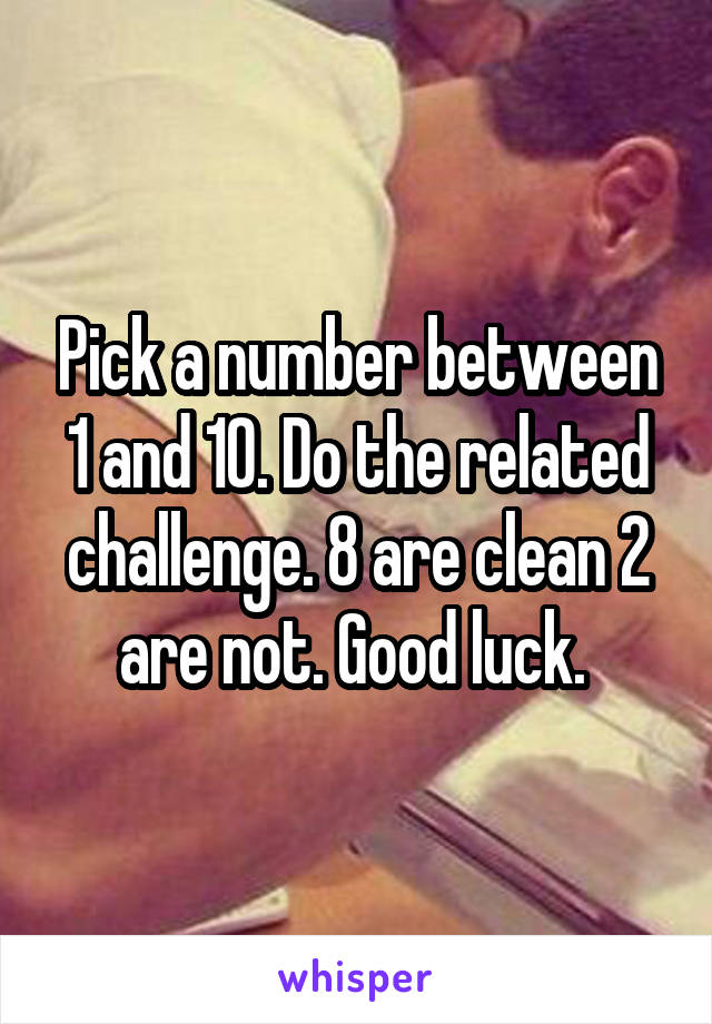 Pick a number between 1 and 10. Do the related challenge. 8 are clean 2 are not. Good luck. 