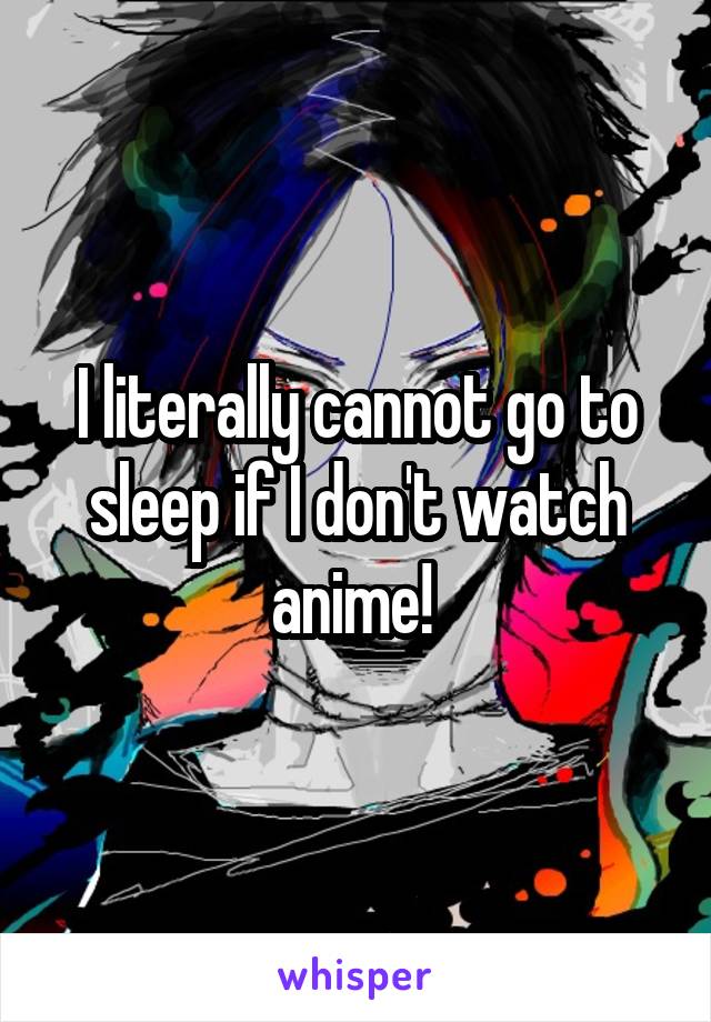 I literally cannot go to sleep if I don't watch anime! 