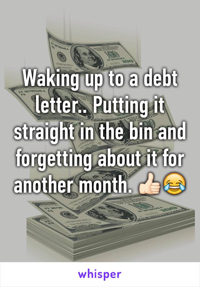 Waking up to a debt letter.. Putting it straight in the bin and forgetting about it for another month. 👍🏻😂