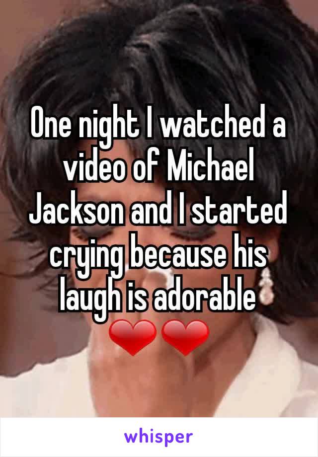 One night I watched a video of Michael Jackson and I started crying because his laugh is adorable ❤❤