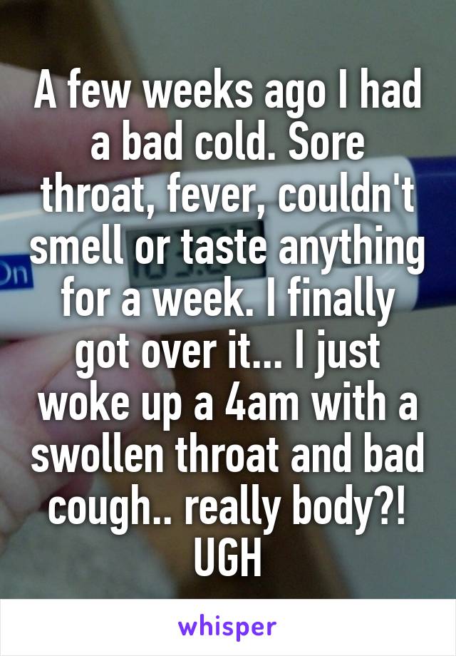 A few weeks ago I had a bad cold. Sore throat, fever, couldn't smell or taste anything for a week. I finally got over it... I just woke up a 4am with a swollen throat and bad cough.. really body?! UGH