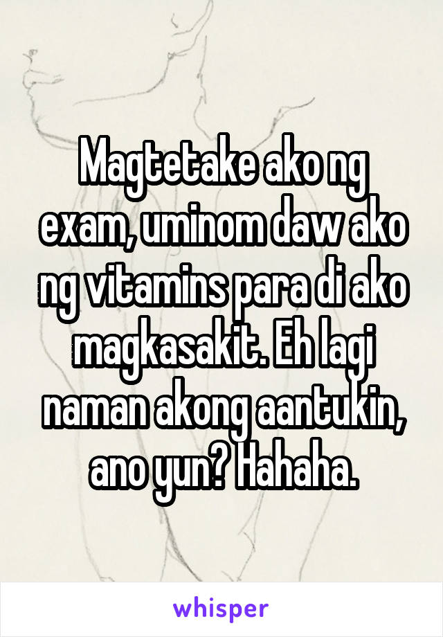 Magtetake ako ng exam, uminom daw ako ng vitamins para di ako magkasakit. Eh lagi naman akong aantukin, ano yun? Hahaha.