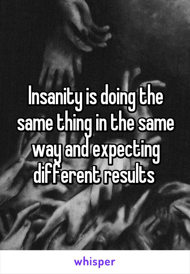 Insanity is doing the same thing in the same way and expecting different results 