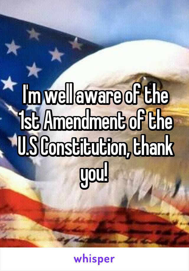 I'm well aware of the 1st Amendment of the U.S Constitution, thank you! 