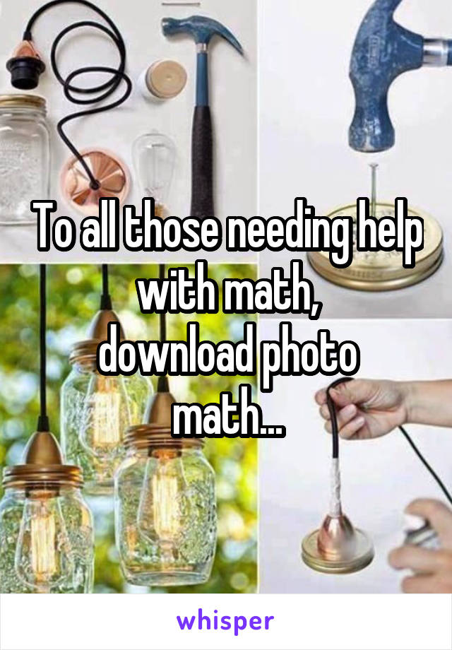 To all those needing help with math,
download photo math...