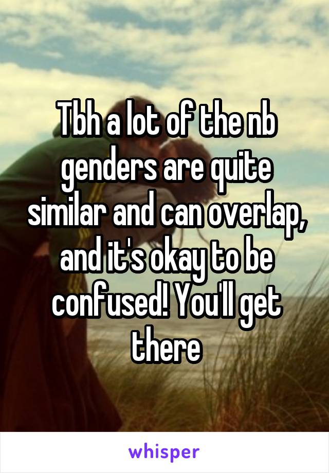 Tbh a lot of the nb genders are quite similar and can overlap, and it's okay to be confused! You'll get there