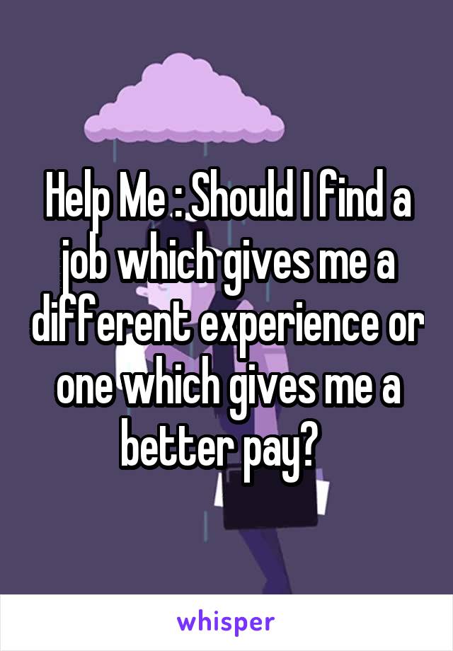 Help Me : Should I find a job which gives me a different experience or one which gives me a better pay?  