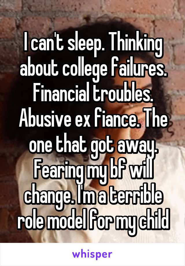 I can't sleep. Thinking about college failures. Financial troubles. Abusive ex fiance. The one that got away. Fearing my bf will change. I'm a terrible role model for my child