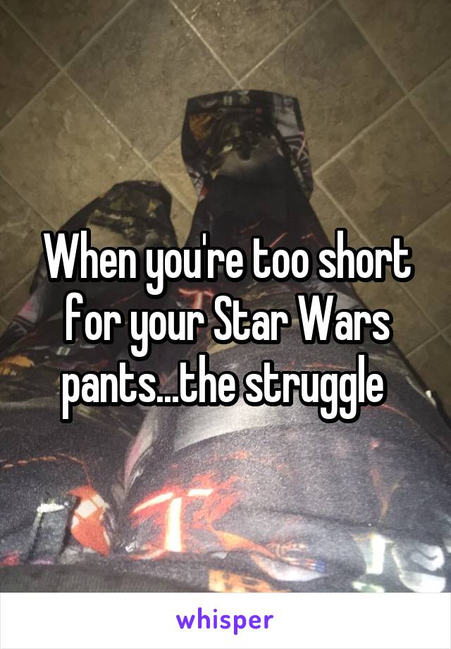 When you're too short for your Star Wars pants...the struggle 