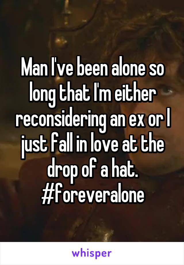 Man I've been alone so long that I'm either reconsidering an ex or I just fall in love at the drop of a hat. #foreveralone