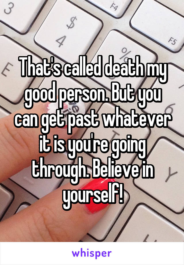 That's called death my good person. But you can get past whatever it is you're going through. Believe in yourself!