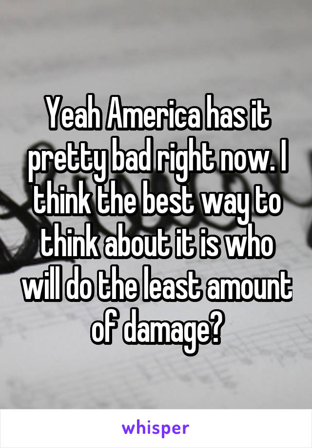 Yeah America has it pretty bad right now. I think the best way to think about it is who will do the least amount of damage?