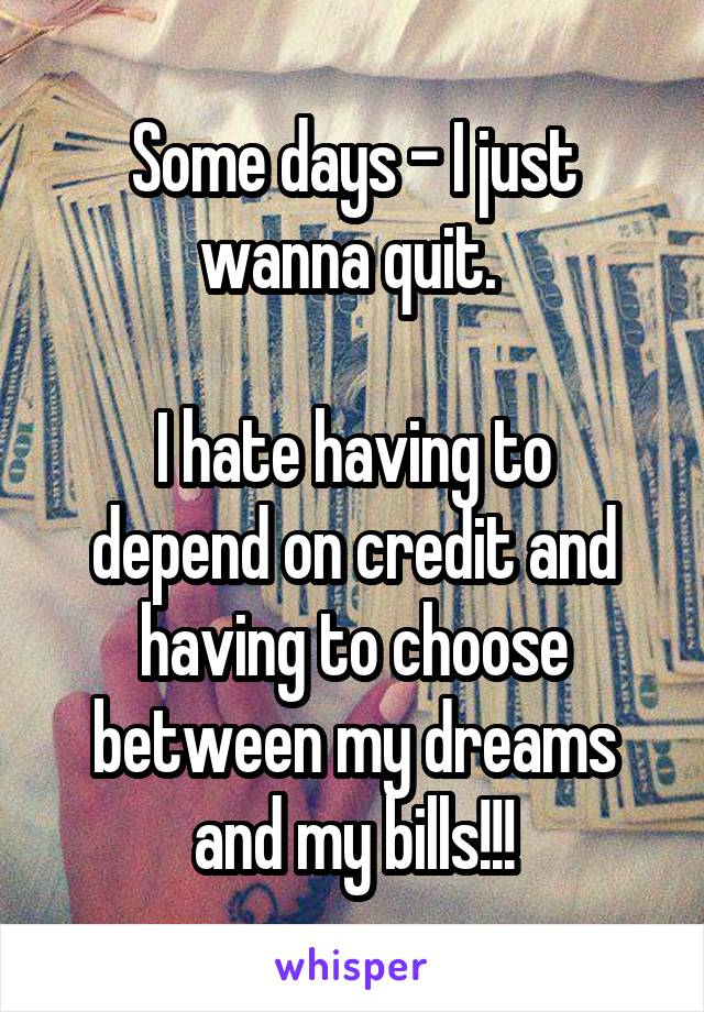 Some days - I just wanna quit. 

I hate having to depend on credit and having to choose between my dreams and my bills!!!