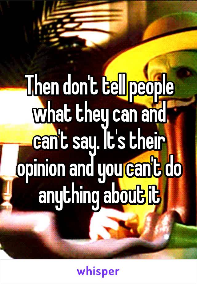 Then don't tell people what they can and can't say. It's their opinion and you can't do anything about it