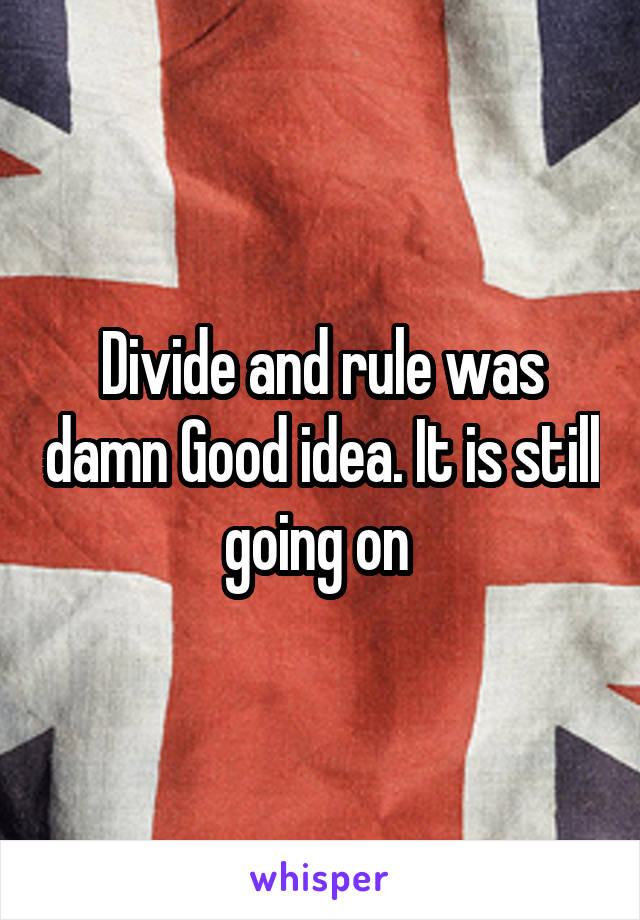 Divide and rule was damn Good idea. It is still going on 