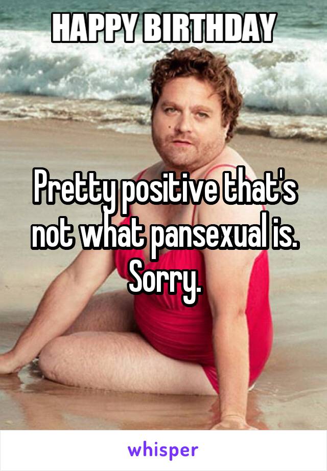 Pretty positive that's not what pansexual is. Sorry.