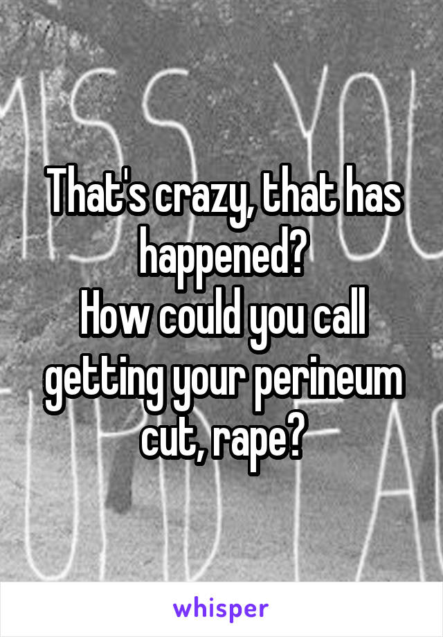 That's crazy, that has happened?
How could you call getting your perineum cut, rape?