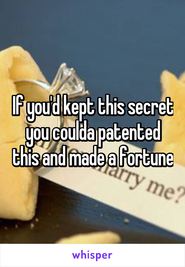 If you'd kept this secret you coulda patented this and made a fortune
