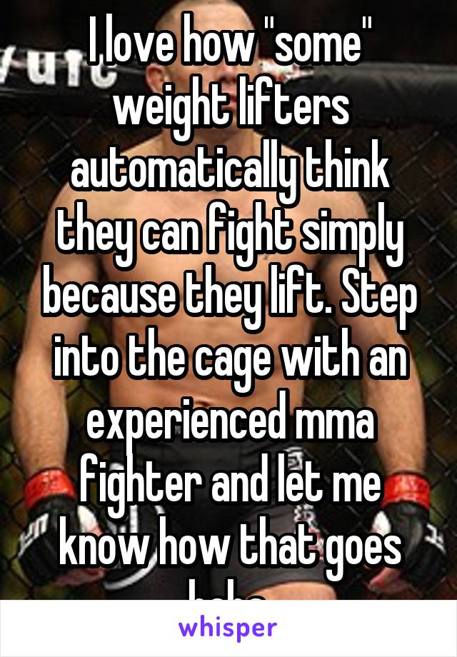 I love how "some" weight lifters automatically think they can fight simply because they lift. Step into the cage with an experienced mma fighter and let me know how that goes haha.