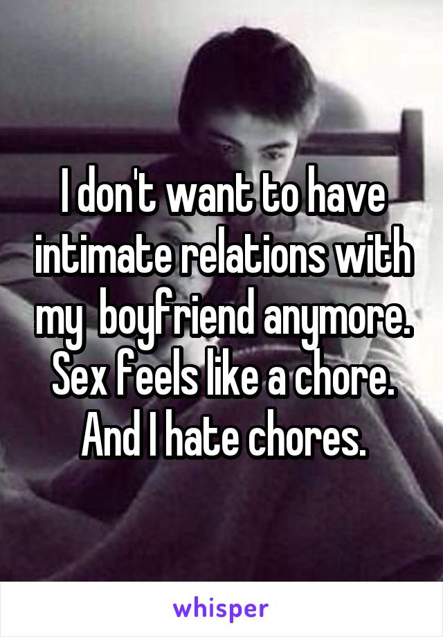 I don't want to have intimate relations with my  boyfriend anymore. Sex feels like a chore. And I hate chores.