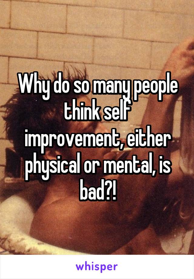 Why do so many people think self improvement, either physical or mental, is bad?!