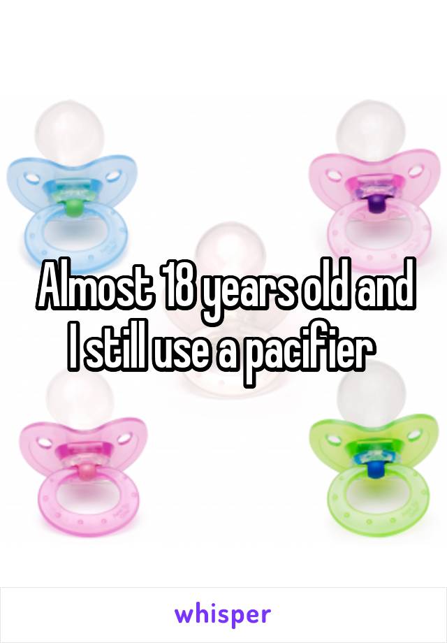 Almost 18 years old and I still use a pacifier 