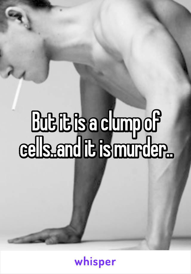 But it is a clump of cells..and it is murder..