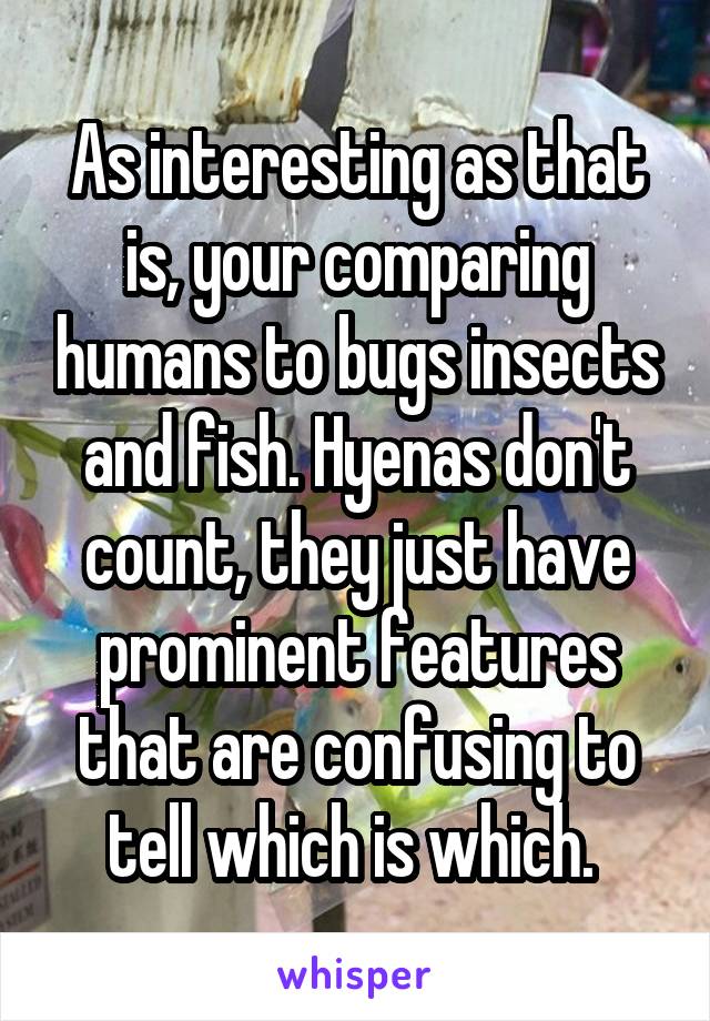 As interesting as that is, your comparing humans to bugs insects and fish. Hyenas don't count, they just have prominent features that are confusing to tell which is which. 