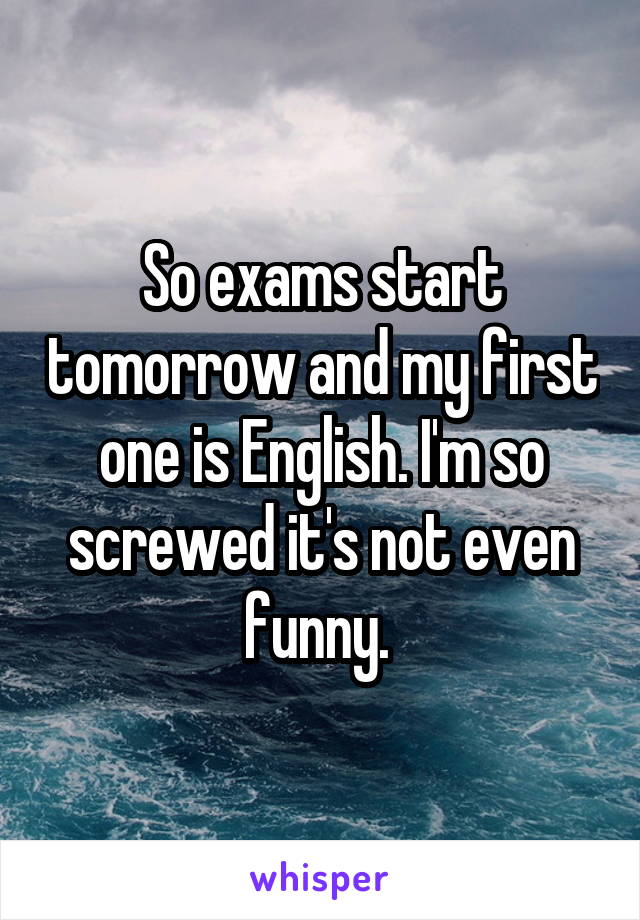 So exams start tomorrow and my first one is English. I'm so screwed it's not even funny. 