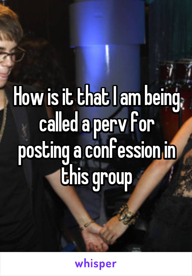 How is it that I am being called a perv for posting a confession in this group