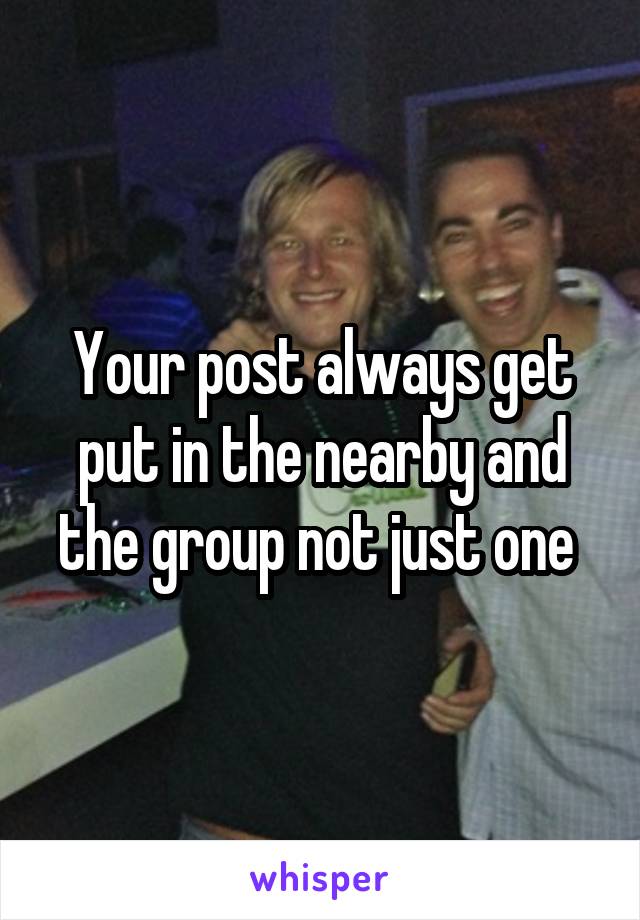 Your post always get put in the nearby and the group not just one 