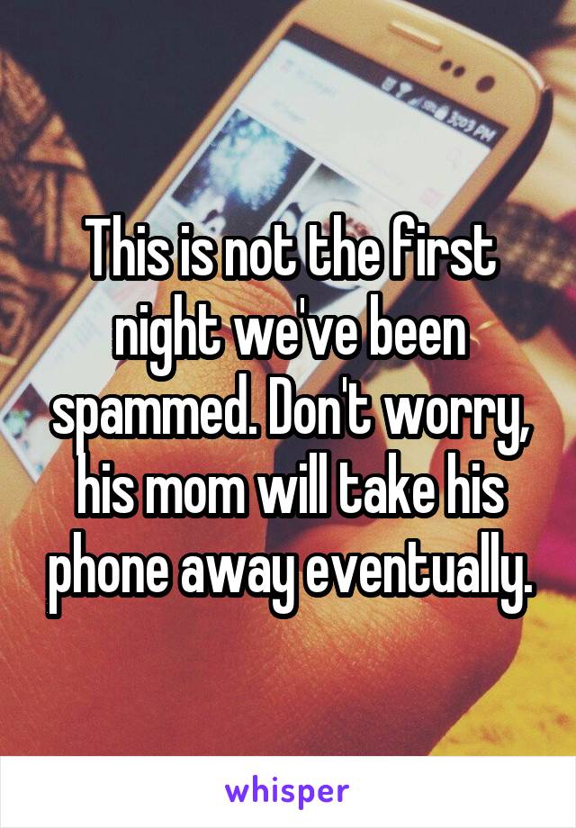 This is not the first night we've been spammed. Don't worry, his mom will take his phone away eventually.