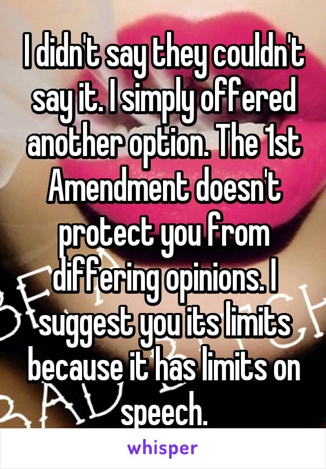 I didn't say they couldn't say it. I simply offered another option. The 1st Amendment doesn't protect you from differing opinions. I suggest you its limits because it has limits on speech.