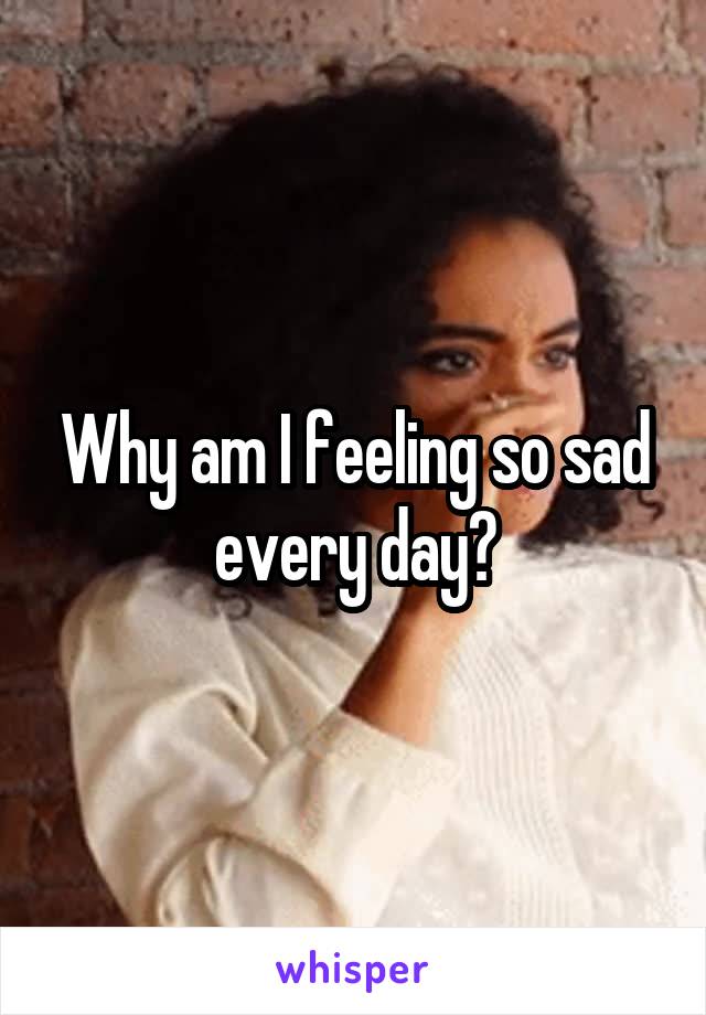 Why am I feeling so sad every day?