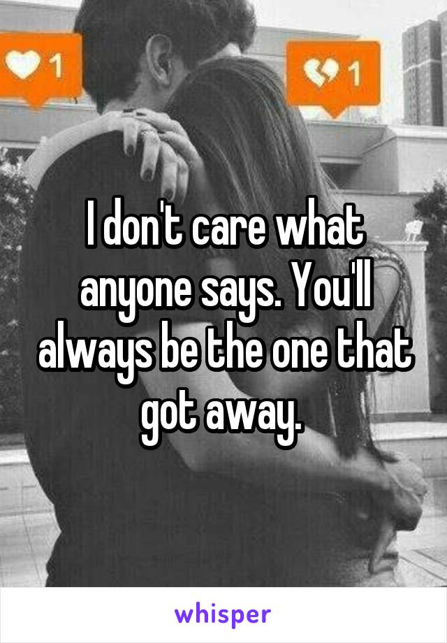 I don't care what anyone says. You'll always be the one that got away. 