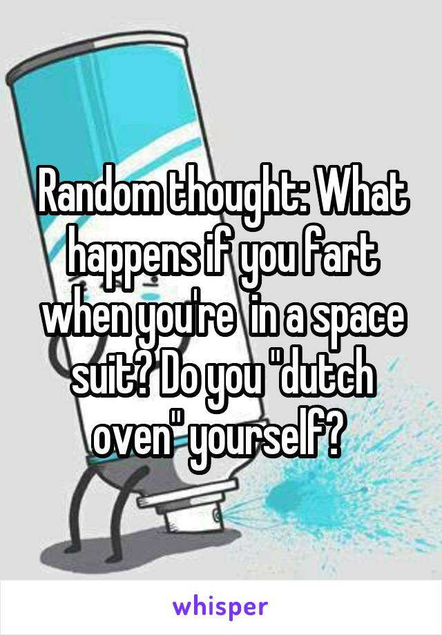 Random thought: What happens if you fart when you're  in a space suit? Do you "dutch oven" yourself? 