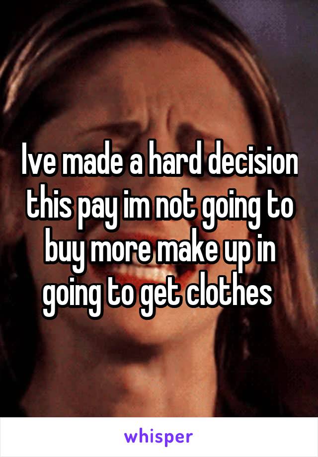 Ive made a hard decision this pay im not going to buy more make up in going to get clothes 