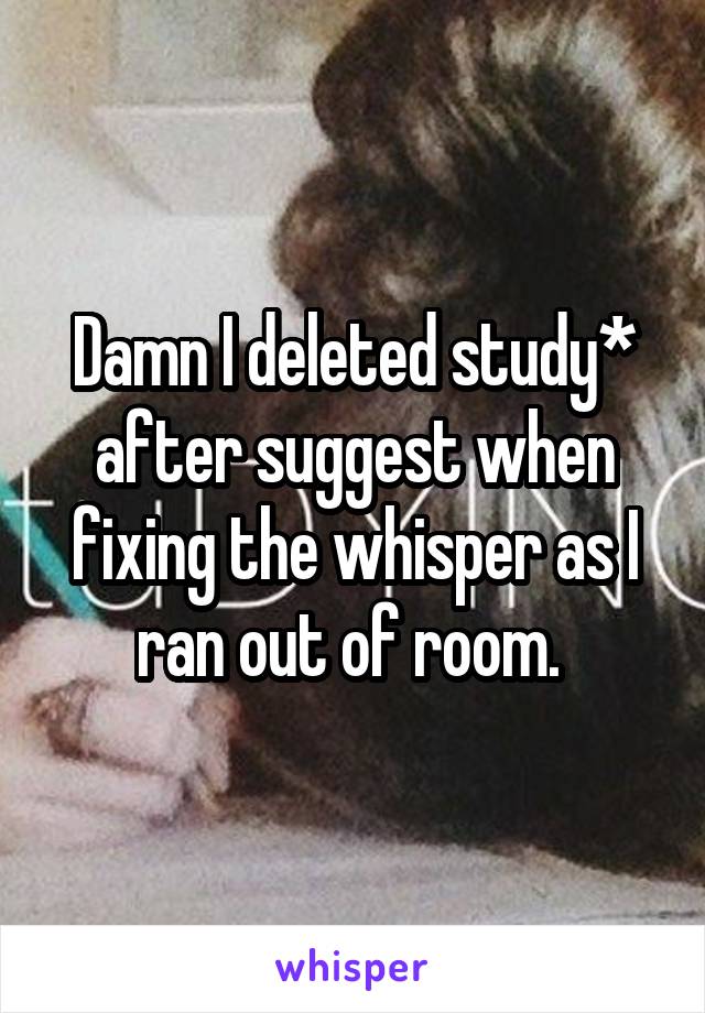 Damn I deleted study* after suggest when fixing the whisper as I ran out of room. 